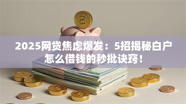 2025网贷焦虑爆发：5招揭秘白户怎么借钱的秒批诀窍！