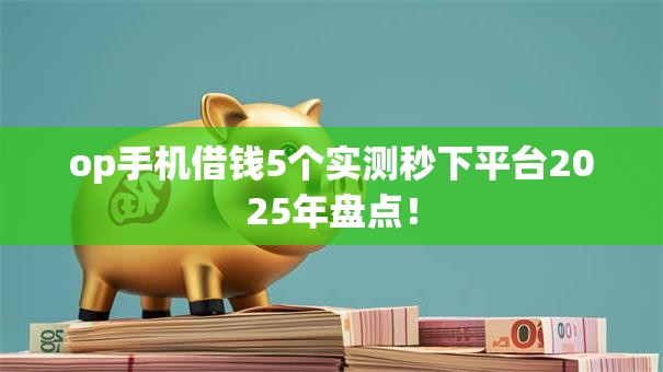 op手机借钱5个实测秒下平台2025年盘点! op手机借钱5个实测秒下平台2025年盘点!