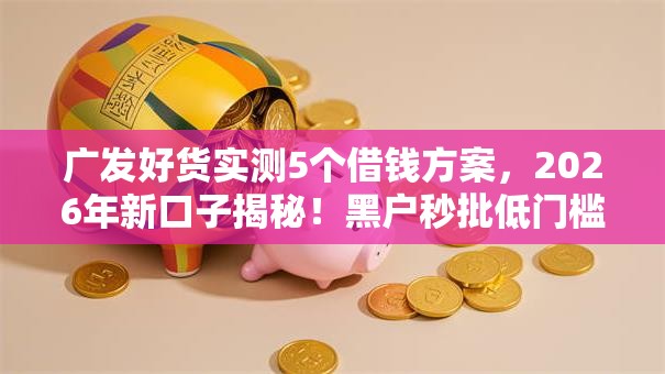 广发好货实测5个借钱方案，2026年新口子揭秘！黑户秒批低门槛！