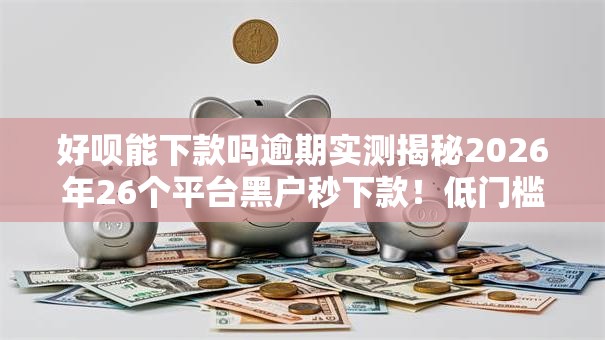 好呗能下款吗逾期实测揭秘2026年26个平台黑户秒下款!低门槛实测下款盘点没工作也能秒批 好呗能下款吗逾期实测揭秘2026年26个平台黑户秒下款!低门槛实测下款盘点没工作也能秒批