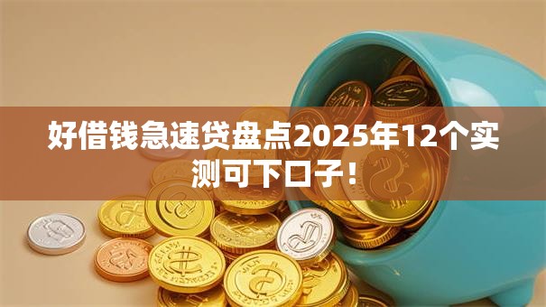 好借钱急速贷盘点2025年12个实测可下口子! 好借钱急速贷盘点2025年12个实测可下口子!