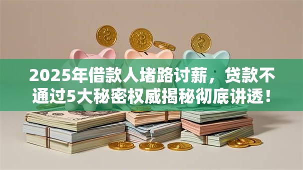 2025年借款人堵路讨薪,贷款不通过5大秘密权威揭秘彻底讲透! 2025年借款人堵路讨薪,贷款不通过5大秘密权威揭秘彻底讲透!