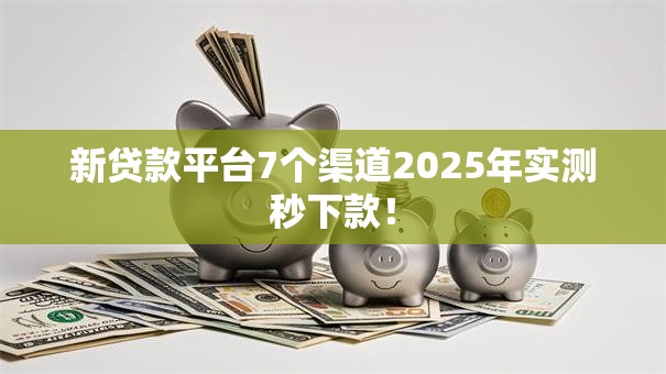 新贷款平台7个渠道2025年实测秒下款! 新贷款平台7个渠道2025年实测秒下款!