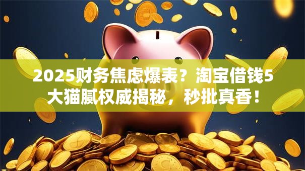 2025财务焦虑爆表?淘宝借钱5大猫腻权威揭秘,秒批真香! 2025财务焦虑爆表?淘宝借钱5大猫腻权威揭秘,秒批真香!