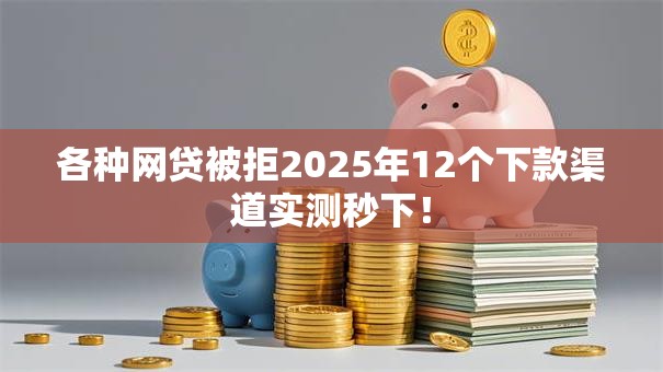 各种网贷被拒2025年12个下款渠道实测秒下! 各种网贷被拒2025年12个下款渠道实测秒下!