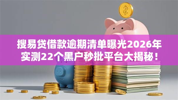 搜易贷借款逾期清单曝光2026年实测22个黑户秒批平台大揭秘! 搜易贷借款逾期清单曝光2026年实测22个黑户秒批平台大揭秘!
