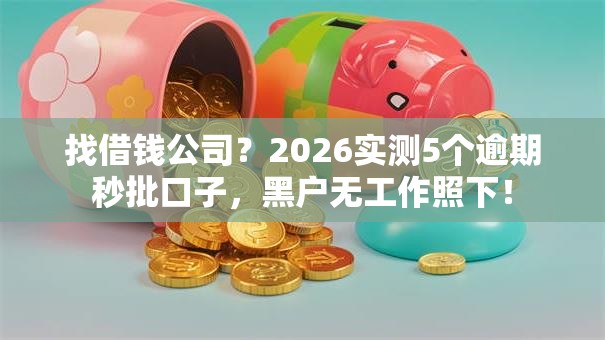 找借钱公司?2026实测5个逾期秒批口子,黑户无工作照下! 找借钱公司?2026实测5个逾期秒批口子,黑户无工作照下!