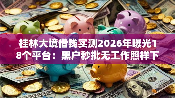 桂林大境借钱实测2026年曝光18个平台:黑户秒批无工作照样下款! 桂林大境借钱实测2026年曝光18个平台:黑户秒批无工作照样下款!