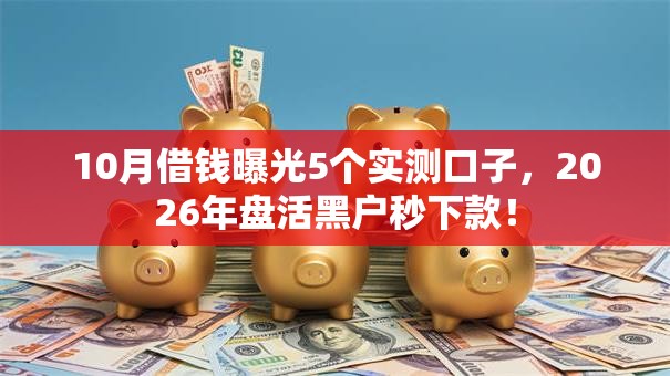 10月借钱曝光5个实测口子,2026年盘活黑户秒下款! 10月借钱曝光5个实测口子,2026年盘活黑户秒下款!