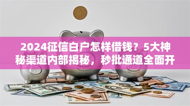 2024征信白户怎样借钱?5大神秘渠道内部揭秘,秒批通道全面开放! 2024征信白户怎样借钱?5大神秘渠道内部揭秘,秒批通道全面开放!