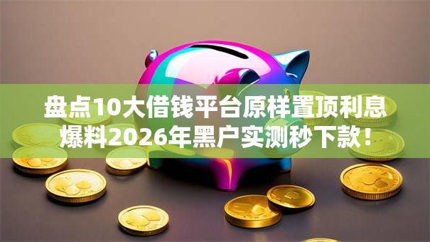 盘点10大借钱平台原样置顶利息爆料2026年黑户实测秒下款! 盘点10大借钱平台原样置顶利息爆料2026年黑户实测秒下款!