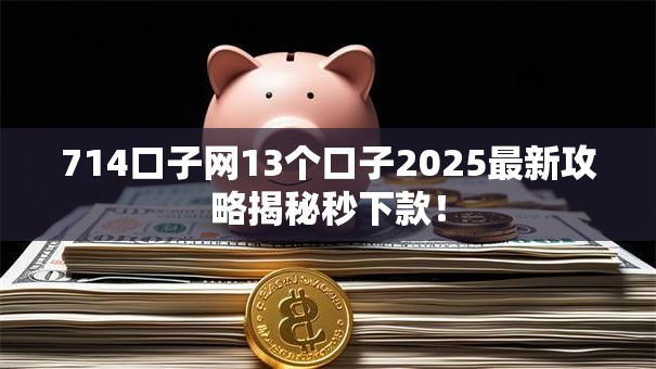 714口子网13个口子2025最新攻略揭秘秒下款! 714口子网13个口子2025最新攻略揭秘秒下款!
