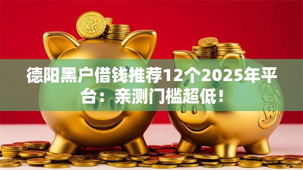 德阳黑户借钱推荐12个2025年平台:亲测门槛超低! 德阳黑户借钱推荐12个2025年平台:亲测门槛超低!