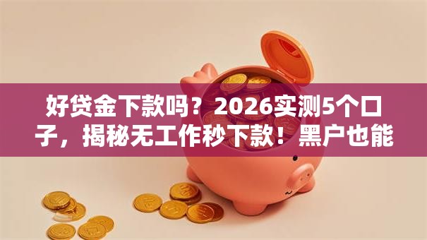 好贷金下款吗?2026实测5个口子,揭秘无工作秒下款!黑户也能速申! 好贷金下款吗?2026实测5个口子,揭秘无工作秒下款!黑户也能速申!