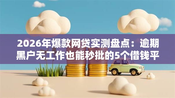 2026年爆款网贷实测盘点:逾期黑户无工作也能秒批的5个借钱平台! 2026年爆款网贷实测盘点:逾期黑户无工作也能秒批的5个借钱平台!