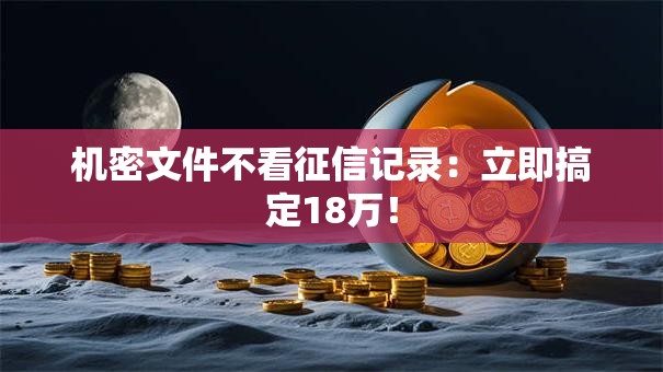机密文件不看征信记录:立即搞定18万! 机密文件不看征信记录:立即搞定18万!