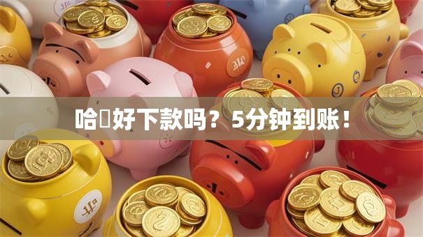 哈啰好下款吗?5分钟到账! 哈啰好下款吗?5分钟到账!