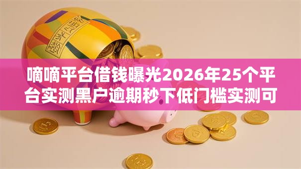 嘀嘀平台借钱曝光2026年25个平台实测黑户逾期秒下低门槛实测可下