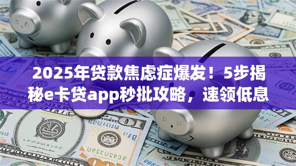 2025年贷款焦虑症爆发！5步揭秘e卡贷app秒批攻略，速领低息名额！