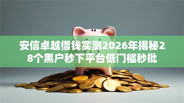 安信卓越借钱实测2026年揭秘28个黑户秒下平台低门槛秒批