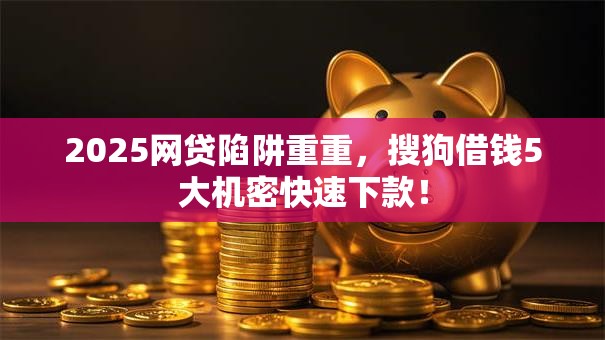 2025网贷陷阱重重，搜狗借钱5大机密快速下款！