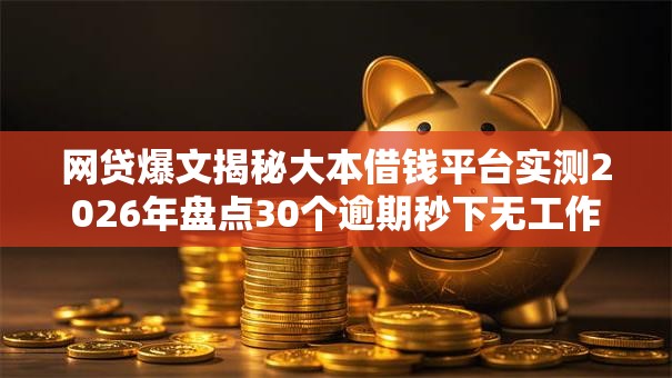 网贷爆文揭秘大本借钱平台实测2026年盘点30个逾期秒下无工作可申低门槛! 网贷爆文揭秘大本借钱平台实测2026年盘点30个逾期秒下无工作可申低门槛!