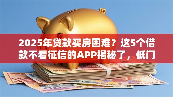 2025年贷款买房困难?这5个借款不看征信的APP揭秘了,低门槛秒批! 2025年贷款买房困难?这5个借款不看征信的APP揭秘了,低门槛秒批!