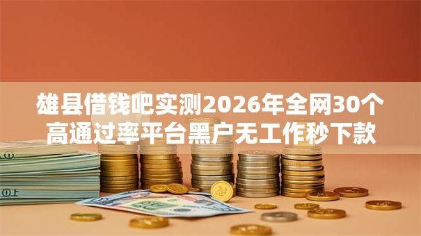 雄县借钱吧实测2026年全网30个高通过率平台黑户无工作秒下款低门槛 雄县借钱吧实测2026年全网30个高通过率平台黑户无工作秒下款低门槛