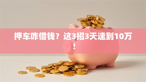 押车咋借钱?这3招3天速到10万! 押车咋借钱?这3招3天速到10万!