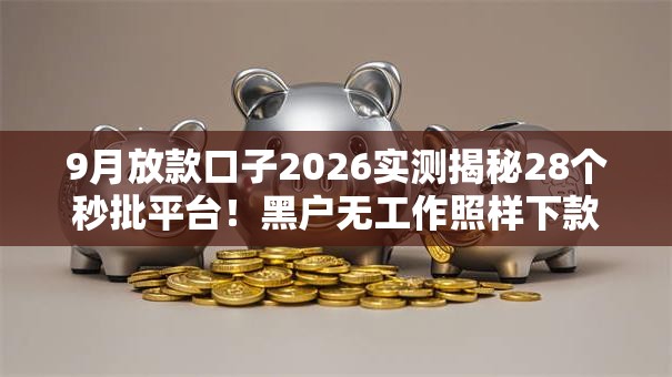 9月放款口子2026实测揭秘28个秒批平台!黑户无工作照样下款低门槛 9月放款口子2026实测揭秘28个秒批平台!黑户无工作照样下款低门槛