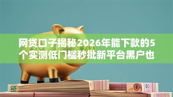网贷口子揭秘2026年能下款的5个实测低门槛秒批新平台黑户也能下款