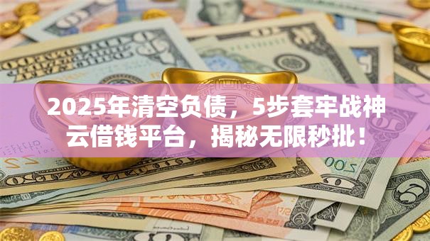 2025年清空负债，5步套牢战神云借钱平台，揭秘无限秒批！
