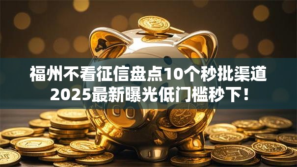 福州不看征信盘点10个秒批渠道2025最新曝光低门槛秒下！