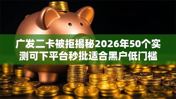 广发二卡被拒揭秘2026年50个实测可下平台秒批适合黑户低门槛秒下 广发二卡被拒揭秘2026年50个实测可下平台秒批适合黑户低门槛秒下