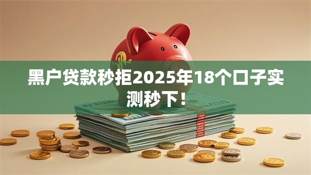 黑户贷款秒拒2025年18个口子实测秒下! 黑户贷款秒拒2025年18个口子实测秒下!