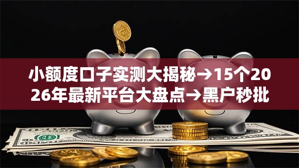 小额度口子实测大揭秘→15个2026年最新平台大盘点→黑户秒批快速到账! 小额度口子实测大揭秘→15个2026年最新平台大盘点→黑户秒批快速到账!