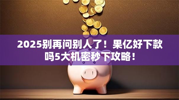 2025别再问别人了!果亿好下款吗5大机密秒下攻略! 2025别再问别人了!果亿好下款吗5大机密秒下攻略!