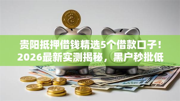 贵阳抵押借钱精选5个借款口子!2026最新实测揭秘,黑户秒批低门槛! 贵阳抵押借钱精选5个借款口子!2026最新实测揭秘,黑户秒批低门槛!