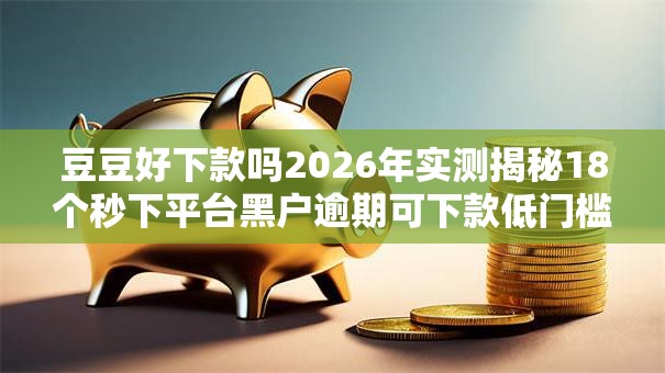 豆豆好下款吗2026年实测揭秘18个秒下平台黑户逾期可下款低门槛秒批 豆豆好下款吗2026年实测揭秘18个秒下平台黑户逾期可下款低门槛秒批