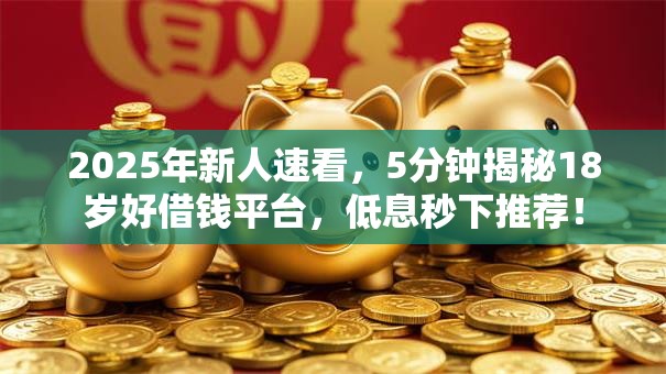 2025年新人速看,5分钟揭秘18岁好借钱平台,低息秒下推荐! 2025年新人速看,5分钟揭秘18岁好借钱平台,低息秒下推荐!
