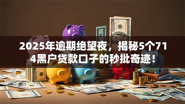 2025年逾期绝望夜,揭秘5个714黑户贷款口子的秒批奇迹! 2025年逾期绝望夜,揭秘5个714黑户贷款口子的秒批奇迹!