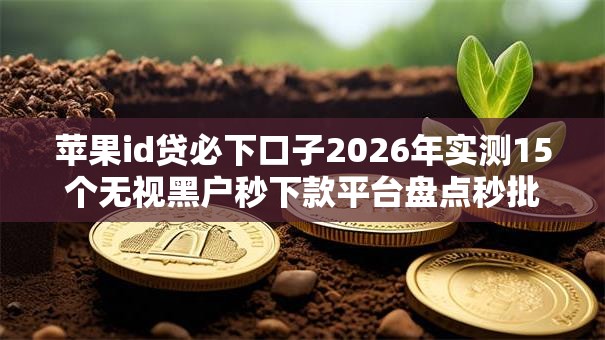 苹果id贷必下口子2026年实测15个无视黑户秒下款平台盘点秒批低门槛无工作可下! 苹果id贷必下口子2026年实测15个无视黑户秒下款平台盘点秒批低门槛无工作可下!