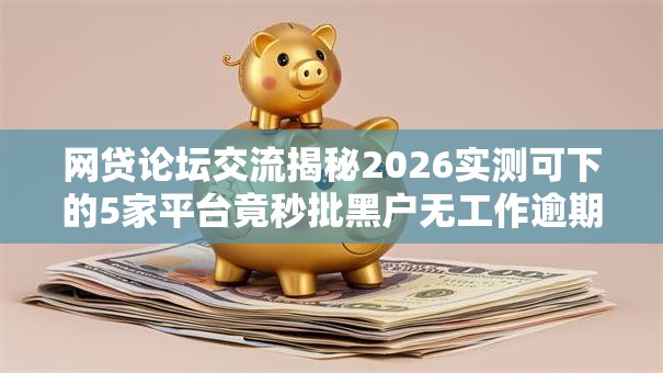 网贷论坛交流揭秘2026实测可下的5家平台竟秒批黑户无工作逾期也能下款 网贷论坛交流揭秘2026实测可下的5家平台竟秒批黑户无工作逾期也能下款