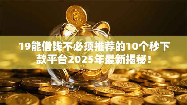19能借钱不必须推荐的10个秒下款平台2025年最新揭秘! 19能借钱不必须推荐的10个秒下款平台2025年最新揭秘!