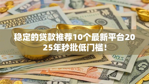 稳定的贷款推荐10个最新平台2025年秒批低门槛! 稳定的贷款推荐10个最新平台2025年秒批低门槛!