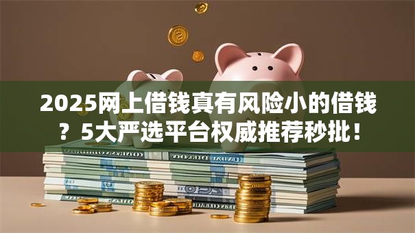 2025网上借钱真有风险小的借钱?5大严选平台权威推荐秒批! 2025网上借钱真有风险小的借钱?5大严选平台权威推荐秒批!