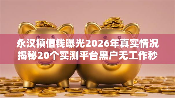 永汉镇借钱曝光2026年真实情况揭秘20个实测平台黑户无工作秒批低门槛 永汉镇借钱曝光2026年真实情况揭秘20个实测平台黑户无工作秒批低门槛