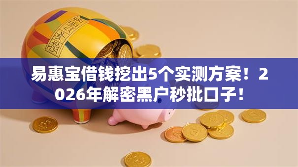 易惠宝借钱挖出5个实测方案!2026年解密黑户秒批口子! 易惠宝借钱挖出5个实测方案!2026年解密黑户秒批口子!