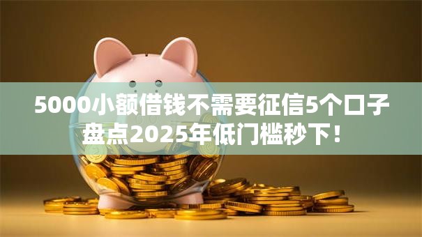 5000小额借钱不需要征信5个口子盘点2025年低门槛秒下! 5000小额借钱不需要征信5个口子盘点2025年低门槛秒下!