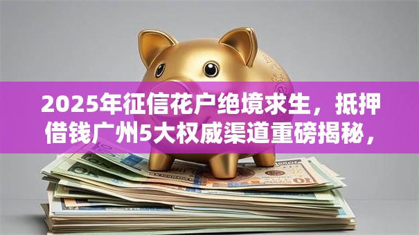 2025年征信花户绝境求生,抵押借钱广州5大权威渠道重磅揭秘,低门槛秒批! 2025年征信花户绝境求生,抵押借钱广州5大权威渠道重磅揭秘,低门槛秒批!